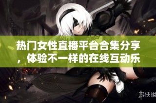 热门女性直播平台合集分享，体验不一样的在线互动乐趣