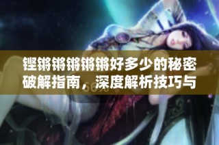 铿锵锵锵锵锵好多少的秘密破解指南，深度解析技巧与方法