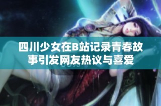四川少女在B站记录青春故事引发网友热议与喜爱