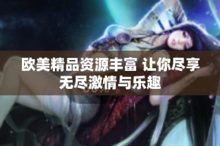 欧美精品资源丰富 让你尽享无尽激情与乐趣