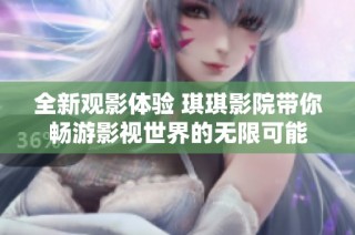全新观影体验 琪琪影院带你畅游影视世界的无限可能