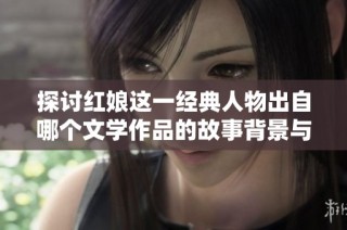 探讨红娘这一经典人物出自哪个文学作品的故事背景与意义