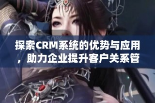 探索CRM系统的优势与应用，助力企业提升客户关系管理效率