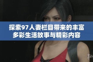 探索97人妻栏目带来的丰富多彩生活故事与精彩内容