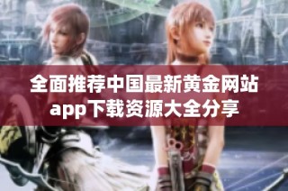 全面推荐中国最新黄金网站app下载资源大全分享