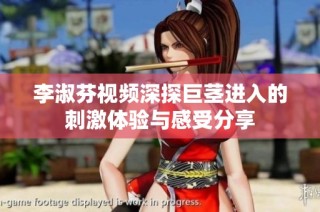 李淑芬视频深探巨茎进入的刺激体验与感受分享