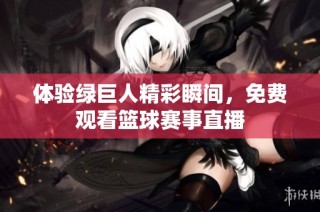 体验绿巨人精彩瞬间，免费观看篮球赛事直播