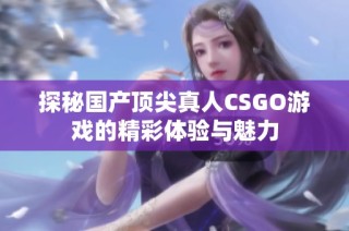 探秘国产顶尖真人CSGO游戏的精彩体验与魅力