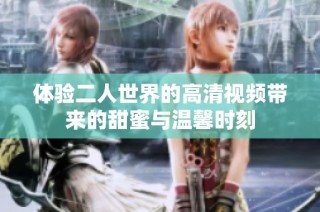 体验二人世界的高清视频带来的甜蜜与温馨时刻