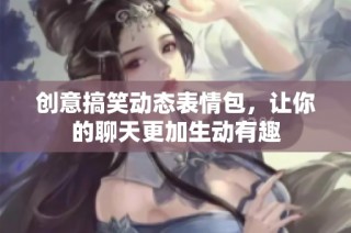 创意搞笑动态表情包，让你的聊天更加生动有趣