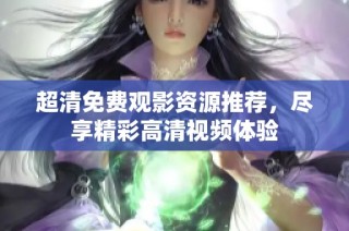 超清免费观影资源推荐，尽享精彩高清视频体验