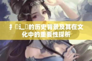 扌喿辶畐的历史背景及其在文化中的重要性探析