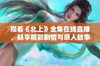 观看《北上》全集在线直播，畅享精彩剧情与感人故事