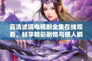 高清滤镜电视剧全集在线观看，畅享精彩剧情与感人瞬间