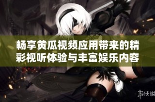 畅享黄瓜视频应用带来的精彩视听体验与丰富娱乐内容