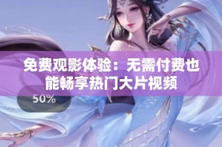 免费观影体验：无需付费也能畅享热门大片视频