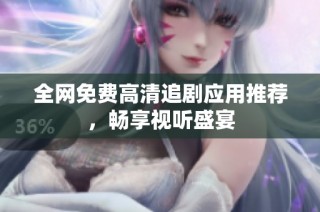 全网免费高清追剧应用推荐，畅享视听盛宴