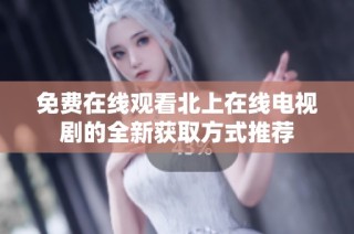 免费在线观看北上在线电视剧的全新获取方式推荐