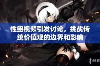性鲍视频引发讨论，挑战传统价值观的边界和影响