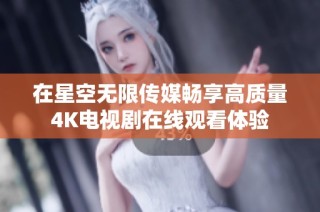 在星空无限传媒畅享高质量4K电视剧在线观看体验