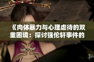 《肉体暴力与心理虐待的双重困境：探讨强伦轩事件的深层原因》