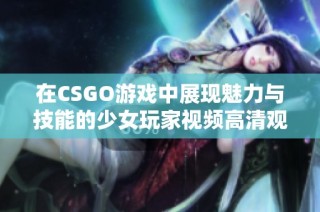 在CSGO游戏中展现魅力与技能的少女玩家视频高清观看