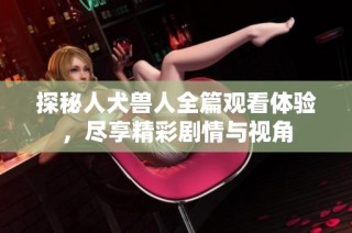 探秘人犬兽人全篇观看体验，尽享精彩剧情与视角