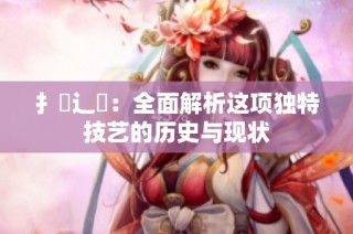 扌喿辶畐：全面解析这项独特技艺的历史与现状