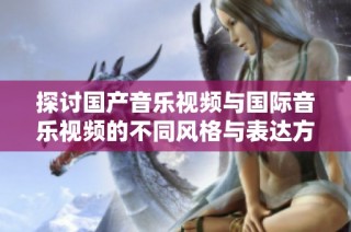 探讨国产音乐视频与国际音乐视频的不同风格与表达方式
