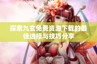 探索九玄免费资源下载的最佳选择与技巧分享