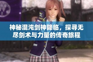 神秘混沌剑神降临，探寻无尽剑术与力量的传奇旅程