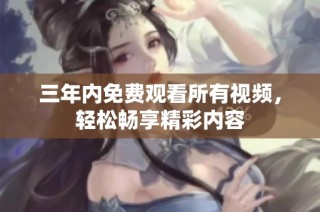 三年内免费观看所有视频，轻松畅享精彩内容
