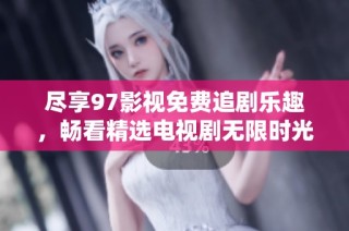 尽享97影视免费追剧乐趣，畅看精选电视剧无限时光