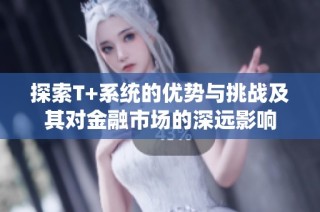 探索T+系统的优势与挑战及其对金融市场的深远影响