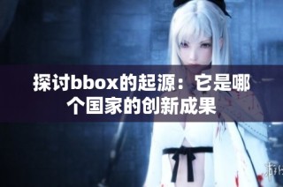 探讨bbox的起源：它是哪个国家的创新成果