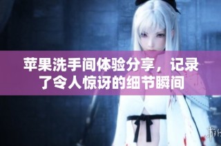 苹果洗手间体验分享，记录了令人惊讶的细节瞬间