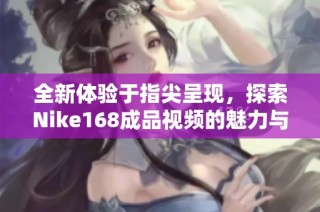 全新体验于指尖呈现，探索Nike168成品视频的魅力与创新