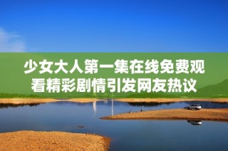 少女大人第一集在线免费观看精彩剧情引发网友热议