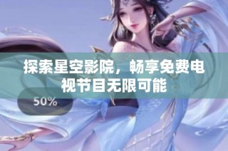探索星空影院，畅享免费电视节目无限可能