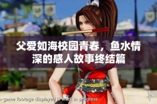 父爱如海校园青春，鱼水情深的感人故事终结篇
