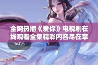 全网热播《爱你》电视剧在线观看全集精彩内容尽在掌中
