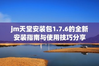 jm天堂安装包1.7.6的全新安装指南与使用技巧分享