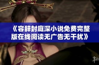《容辞封庭深小说免费完整版在线阅读无广告无干扰》