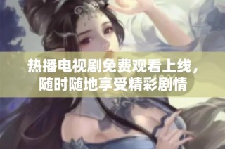 热播电视剧免费观看上线，随时随地享受精彩剧情