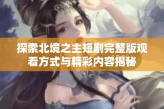 探索北境之主短剧完整版观看方式与精彩内容揭秘