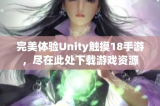 完美体验Unity触摸18手游，尽在此处下载游戏资源
