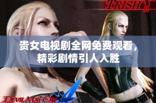 贵女电视剧全网免费观看，精彩剧情引人入胜