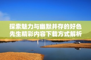 探索魅力与幽默并存的好色先生精彩内容下载方式解析