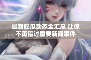 最新吃瓜动态全汇总 让你不再错过重要新闻事件