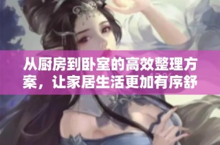 从厨房到卧室的高效整理方案，让家居生活更加有序舒适